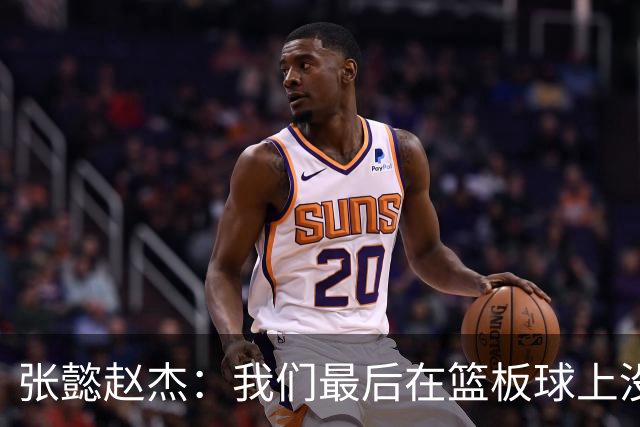 张懿赵杰：我们最后在篮板球上没有做好 导致输掉了比赛